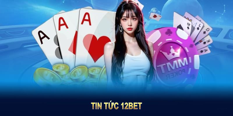 Tin tức 12BET mang giá trị thiết thực, hỗ trợ người chơi hiệu quả