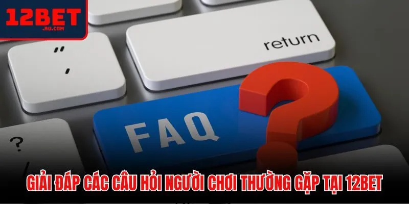 12BET 44 Tổng hợp thắc mắc phổ biến của người dùng về 12BET